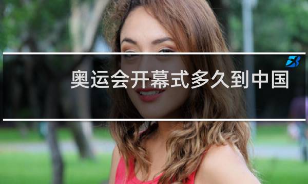 奥运会开幕式多久到中国