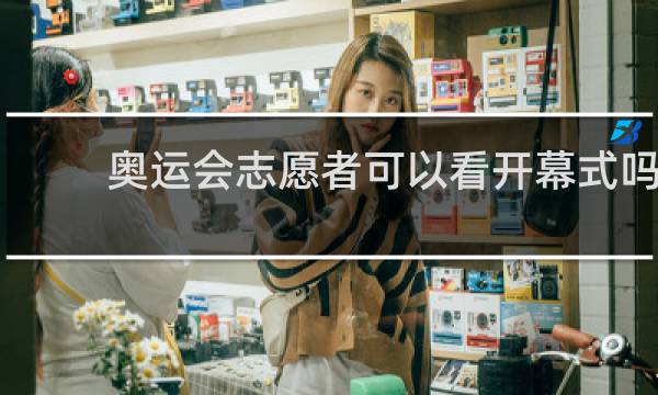 奥运会志愿者可以看开幕式吗