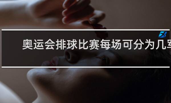 奥运会排球比赛每场可分为几军