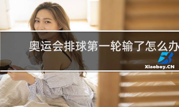 奥运会排球第一轮输了怎么办