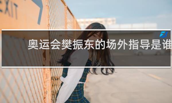 奥运会樊振东的场外指导是谁