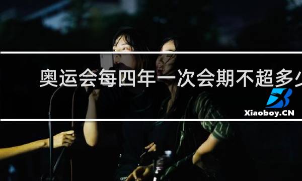 奥运会每四年一次会期不超多少天