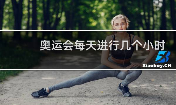 奥运会每天进行几个小时