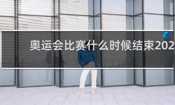 奥运会比赛什么时候结束2021