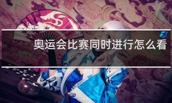 奥运会比赛同时进行怎么看