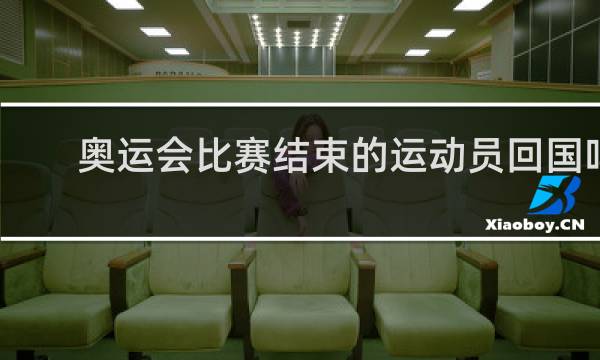 奥运会比赛结束的运动员回国吗