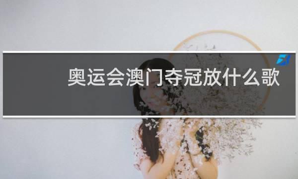 奥运会澳门夺冠放什么歌