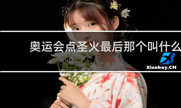 奥运会点圣火最后那个叫什么