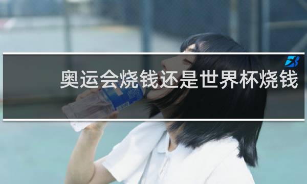 奥运会烧钱还是世界杯烧钱