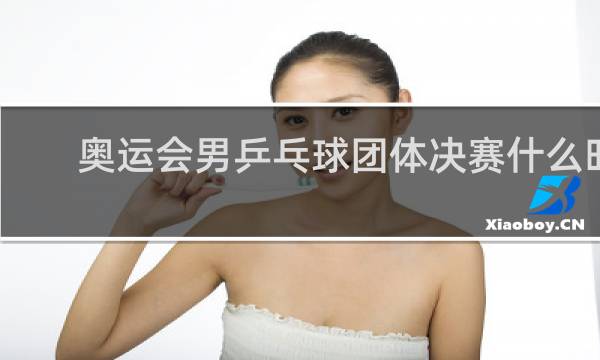 奥运会男乒乓球团体决赛什么时候