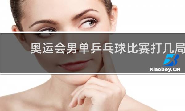 奥运会男单乒乓球比赛打几局
