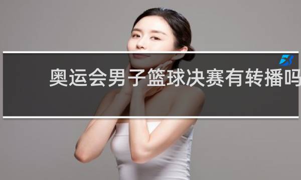 奥运会男子篮球决赛有转播吗