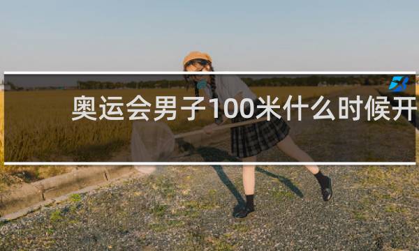 奥运会男子100米什么时候开始