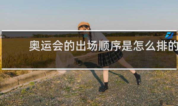 奥运会的出场顺序是怎么排的