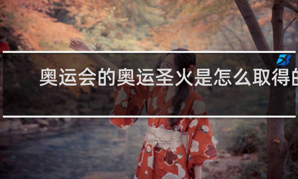 奥运会的奥运圣火是怎么取得的