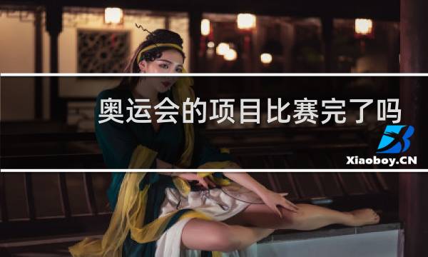 奥运会的项目比赛完了吗