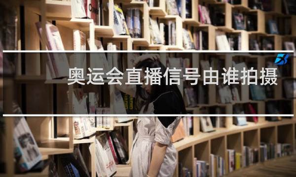 奥运会直播信号由谁拍摄