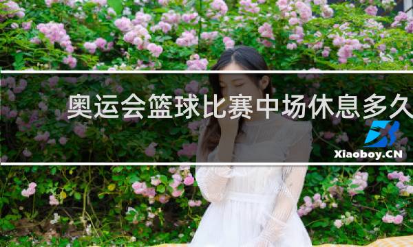 奥运会篮球比赛中场休息多久