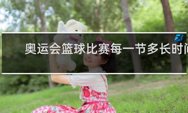 奥运会篮球比赛每一节多长时间