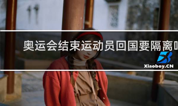 奥运会结束运动员回国要隔离吗