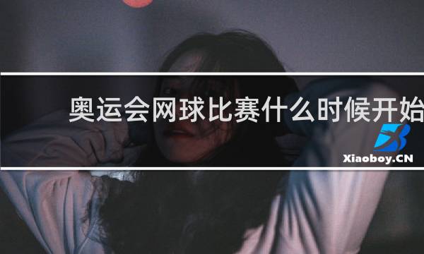 奥运会网球比赛什么时候开始