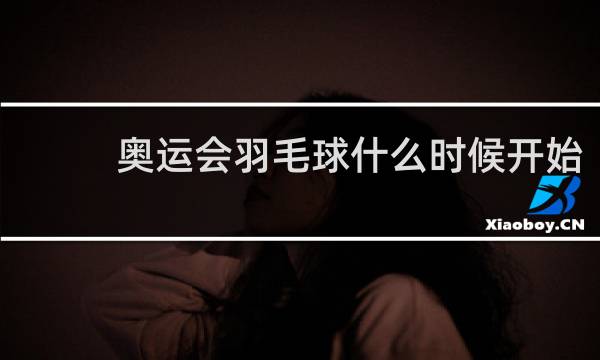 奥运会羽毛球什么时候开始
