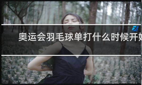 奥运会羽毛球单打什么时候开始