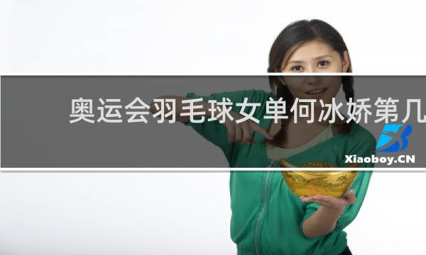 奥运会羽毛球女单何冰娇第几