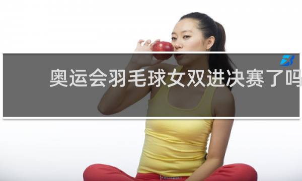 奥运会羽毛球女双进决赛了吗