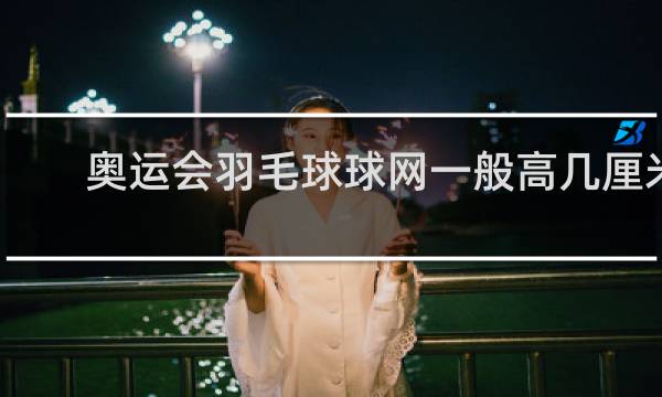 奥运会羽毛球球网一般高几厘米