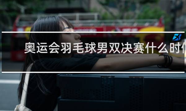 奥运会羽毛球男双决赛什么时候