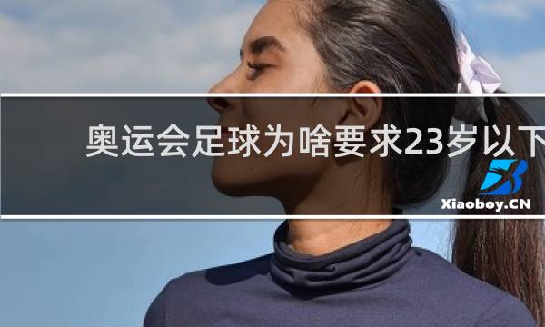 奥运会足球为啥要求23岁以下