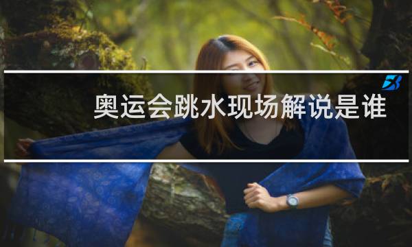 奥运会跳水现场解说是谁