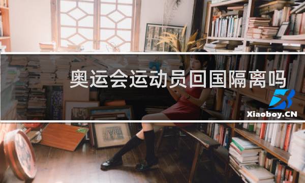 奥运会运动员回国隔离吗