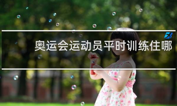 奥运会运动员平时训练住哪