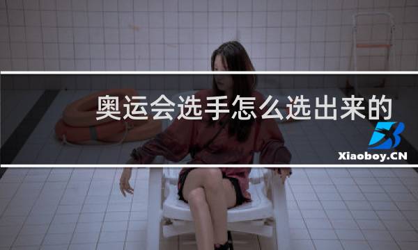 奥运会选手怎么选出来的