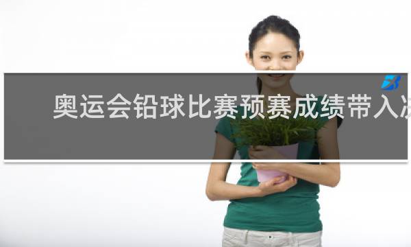 奥运会铅球比赛预赛成绩带入决赛吗