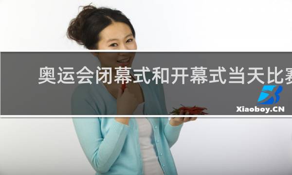 奥运会闭幕式和开幕式当天比赛吗