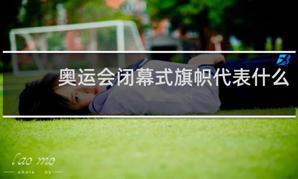 奥运会闭幕式旗帜代表什么