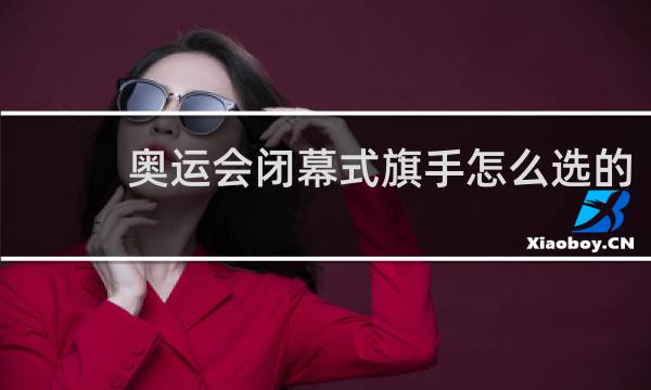 奥运会闭幕式旗手怎么选的