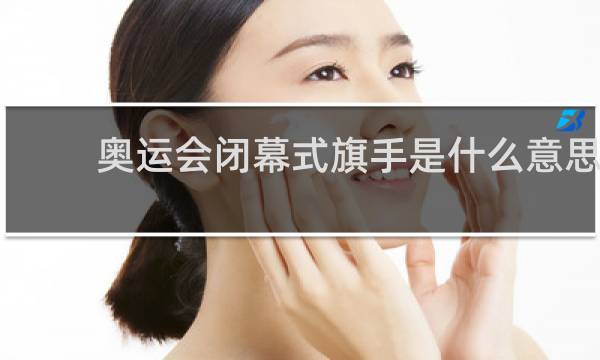奥运会闭幕式旗手是什么意思