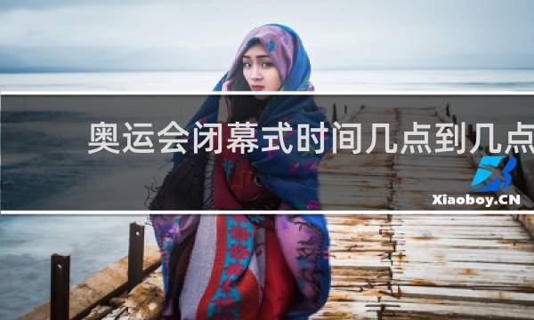 奥运会闭幕式时间几点到几点