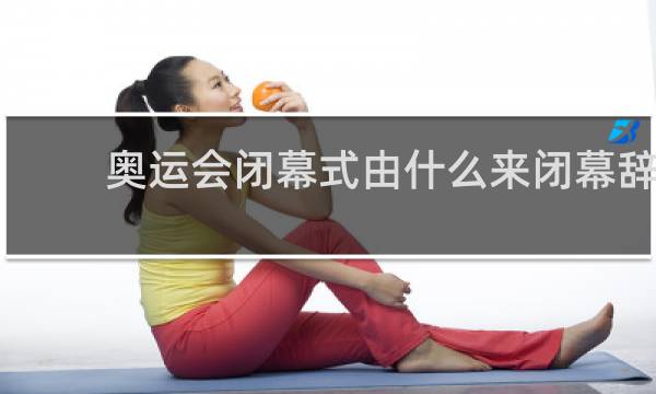 奥运会闭幕式由什么来闭幕辞