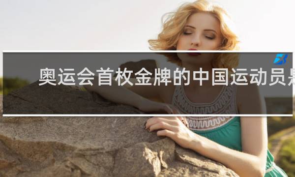 奥运会首枚金牌的中国运动员是谁