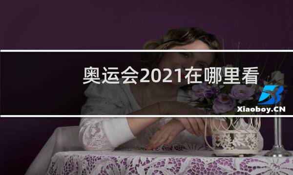 奥运会2021在哪里看