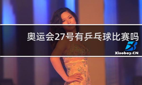 奥运会27号有乒乓球比赛吗