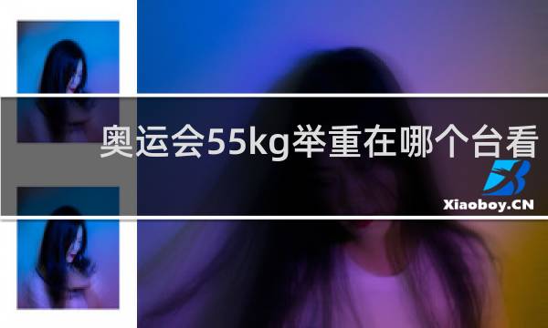 奥运会55kg举重在哪个台看