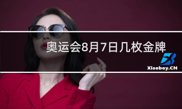 奥运会8月7日几枚金牌