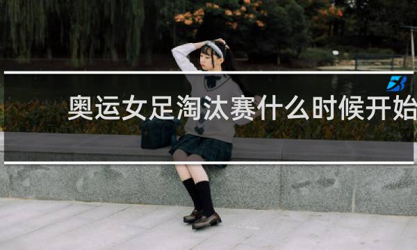 奥运女足淘汰赛什么时候开始