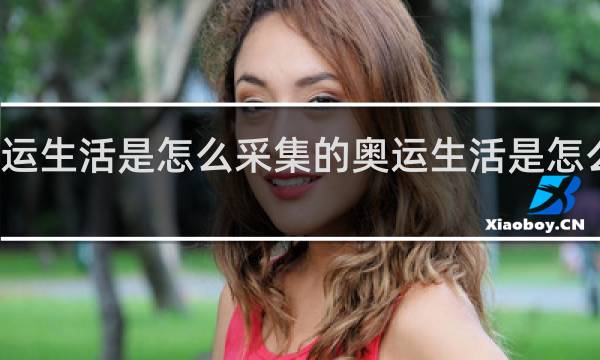 奥运生活是怎么采集的奥运生活是怎么采集的